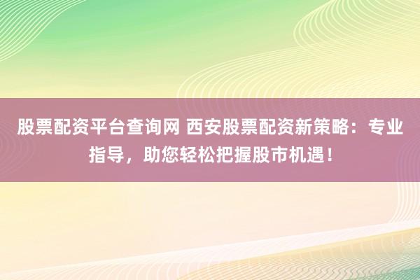 股票配资平台查询网 西安股票配资新策略：专业指导，助您轻松把握股市机遇！
