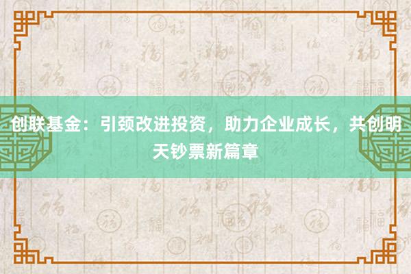 创联基金：引颈改进投资，助力企业成长，共创明天钞票新篇章