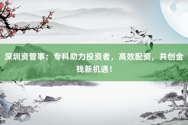 深圳资管事：专科助力投资者，高效配资，共创金钱新机遇！