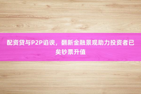 配资贷与P2P谄谀，翻新金融景观助力投资者已矣钞票升值