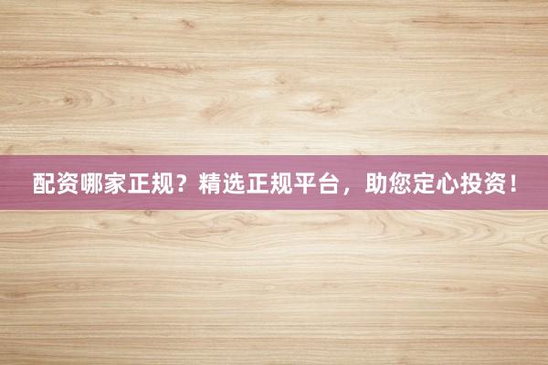 配资哪家正规？精选正规平台，助您定心投资！