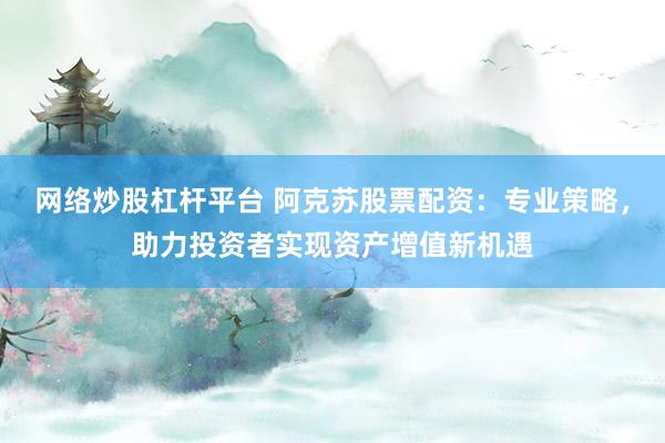 网络炒股杠杆平台 阿克苏股票配资：专业策略，助力投资者实现资产增值新机遇