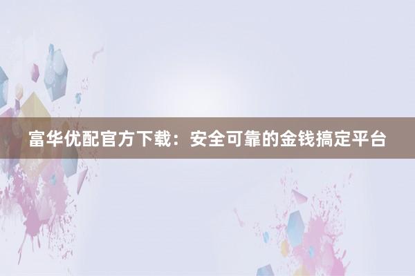 富华优配官方下载：安全可靠的金钱搞定平台