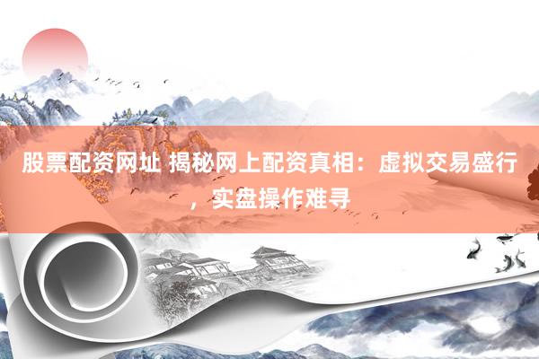 股票配资网址 揭秘网上配资真相：虚拟交易盛行，实盘操作难寻
