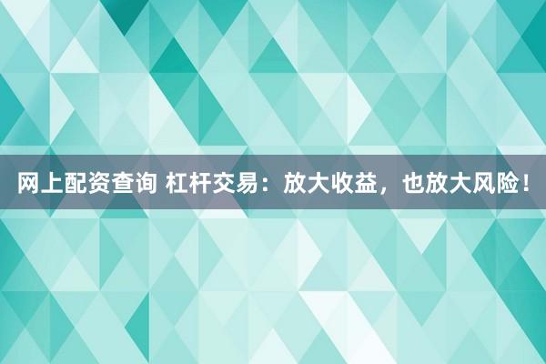 网上配资查询 杠杆交易：放大收益，也放大风险！