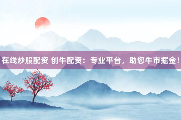 在线炒股配资 创牛配资：专业平台，助您牛市掘金！