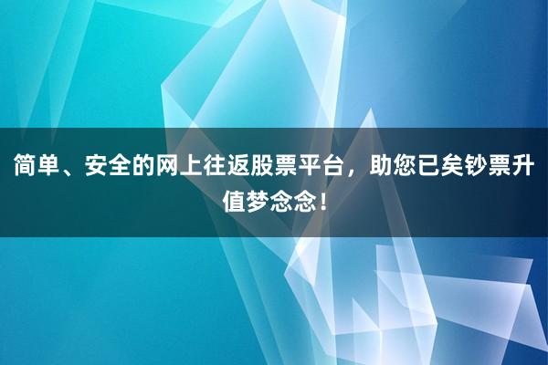 简单、安全的网上往返股票平台，助您已矣钞票升值梦念念！