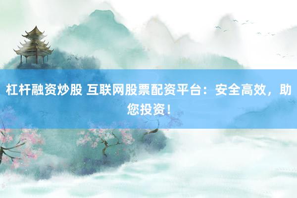 杠杆融资炒股 互联网股票配资平台：安全高效，助您投资！