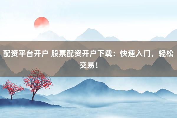 配资平台开户 股票配资开户下载：快速入门，轻松交易！