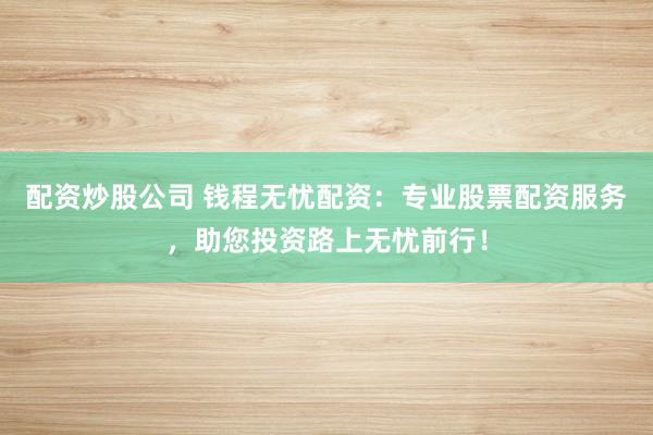 配资炒股公司 钱程无忧配资：专业股票配资服务，助您投资路上无忧前行！