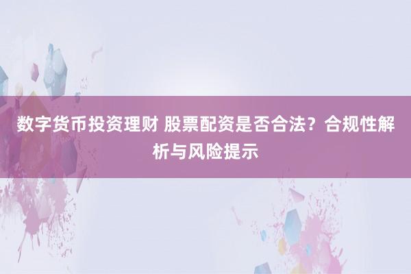 数字货币投资理财 股票配资是否合法？合规性解析与风险提示