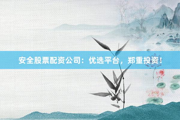 安全股票配资公司：优选平台，郑重投资！