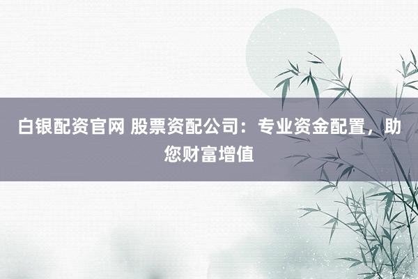 白银配资官网 股票资配公司：专业资金配置，助您财富增值