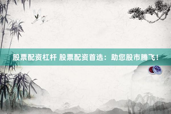 股票配资杠杆 股票配资首选：助您股市腾飞！