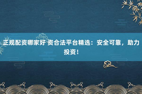 正规配资哪家好 资合法平台精选：安全可靠，助力投资！