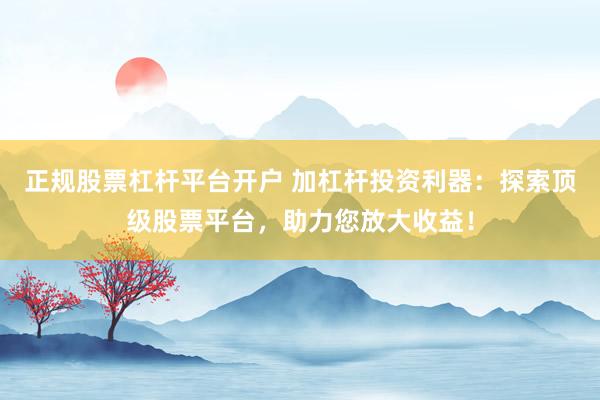 正规股票杠杆平台开户 加杠杆投资利器：探索顶级股票平台，助力您放大收益！