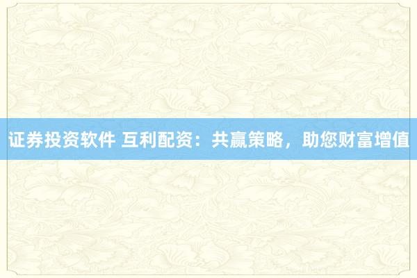 证券投资软件 互利配资：共赢策略，助您财富增值