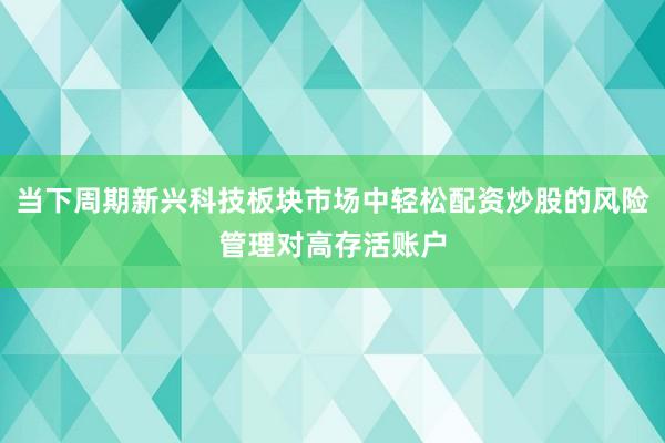当下周期新兴科技板块市场中轻松配资炒股的风险管理对高存活账户