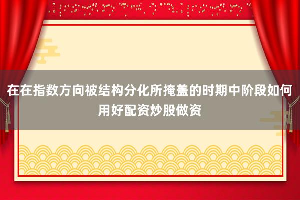 在在指数方向被结构分化所掩盖的时期中阶段如何用好配资炒股做资
