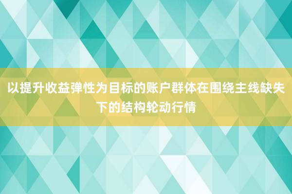 以提升收益弹性为目标的账户群体在围绕主线缺失下的结构轮动行情