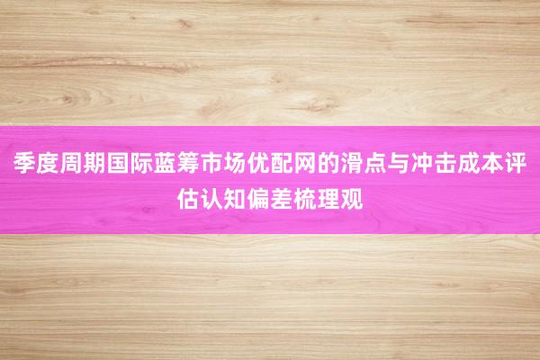 季度周期国际蓝筹市场优配网的滑点与冲击成本评估认知偏差梳理观