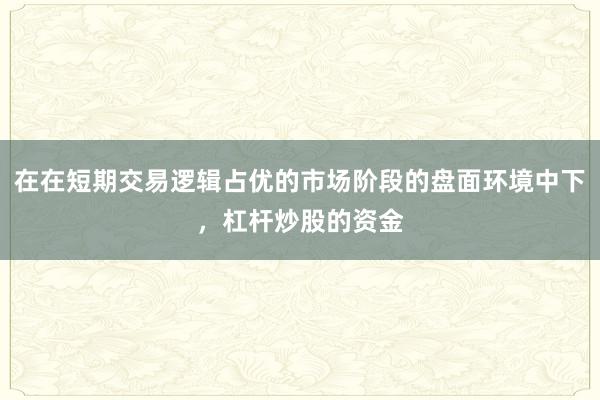在在短期交易逻辑占优的市场阶段的盘面环境中下，杠杆炒股的资金