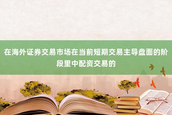 在海外证券交易市场在当前短期交易主导盘面的阶段里中配资交易的