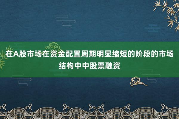 在A股市场在资金配置周期明显缩短的阶段的市场结构中中股票融资