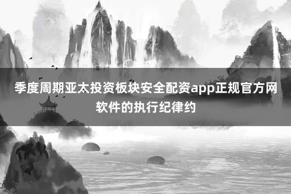 季度周期亚太投资板块安全配资app正规官方网软件的执行纪律约