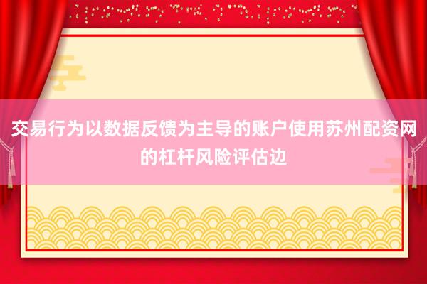 交易行为以数据反馈为主导的账户使用苏州配资网的杠杆风险评估边