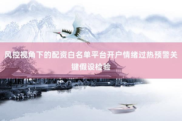 风控视角下的配资白名单平台开户情绪过热预警关键假设检验