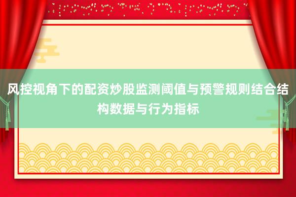 风控视角下的配资炒股监测阈值与预警规则结合结构数据与行为指标