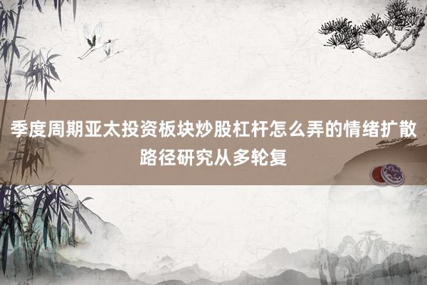 季度周期亚太投资板块炒股杠杆怎么弄的情绪扩散路径研究从多轮复
