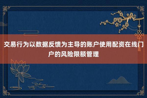 交易行为以数据反馈为主导的账户使用配资在线门户的风险限额管理