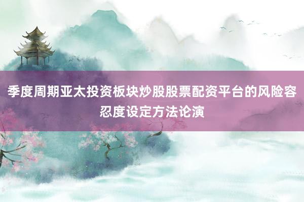 季度周期亚太投资板块炒股股票配资平台的风险容忍度设定方法论演