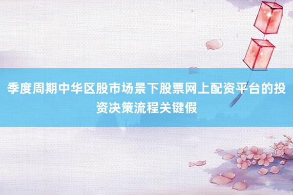 季度周期中华区股市场景下股票网上配资平台的投资决策流程关键假