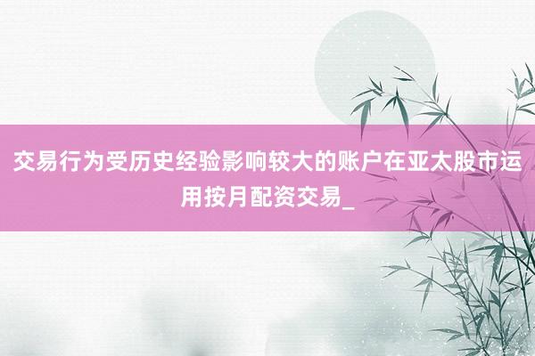 交易行为受历史经验影响较大的账户在亚太股市运用按月配资交易_