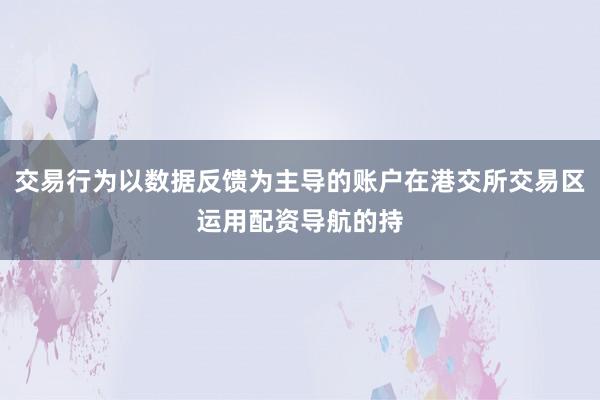 交易行为以数据反馈为主导的账户在港交所交易区运用配资导航的持