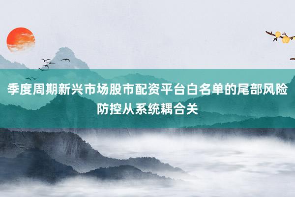 季度周期新兴市场股市配资平台白名单的尾部风险防控从系统耦合关