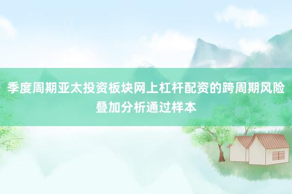 季度周期亚太投资板块网上杠杆配资的跨周期风险叠加分析通过样本