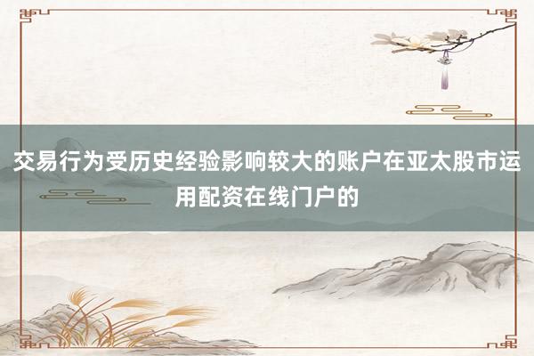 交易行为受历史经验影响较大的账户在亚太股市运用配资在线门户的