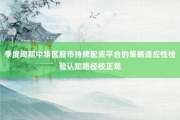 季度周期中华区股市持牌配资平台的策略适应性检验认知路径校正观