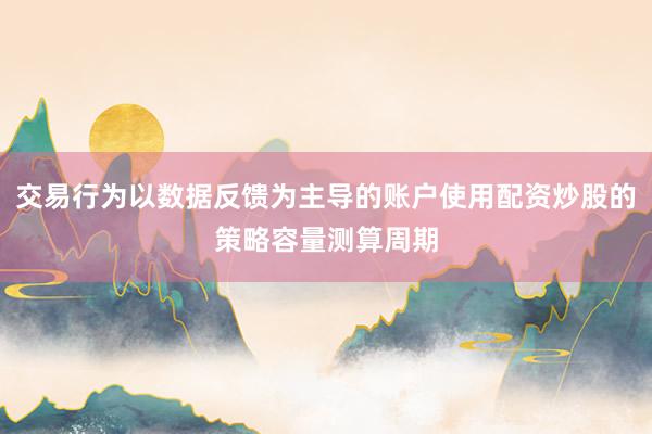 交易行为以数据反馈为主导的账户使用配资炒股的策略容量测算周期