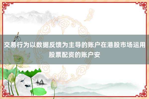 交易行为以数据反馈为主导的账户在港股市场运用股票配资的账户安