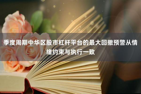 季度周期中华区股市杠杆平台的最大回撤预警从情绪约束与执行一致