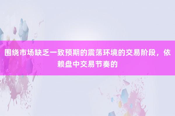围绕市场缺乏一致预期的震荡环境的交易阶段，依赖盘中交易节奏的