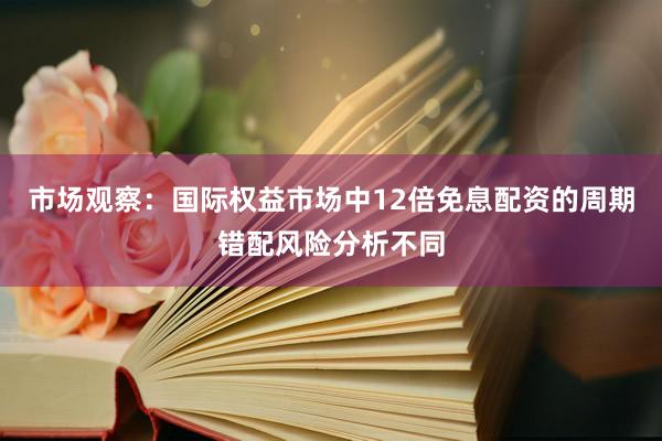 市场观察：国际权益市场中12倍免息配资的周期错配风险分析不同
