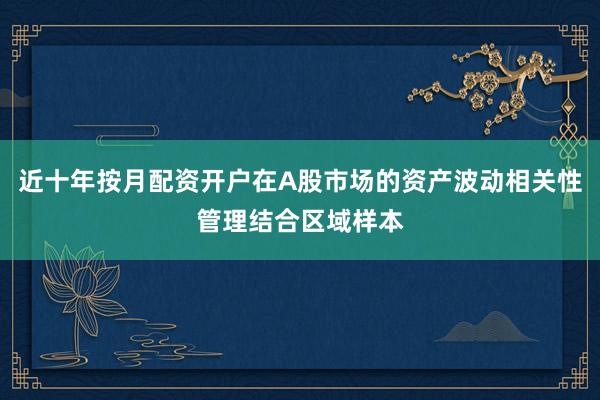 近十年按月配资开户在A股市场的资产波动相关性管理结合区域样本
