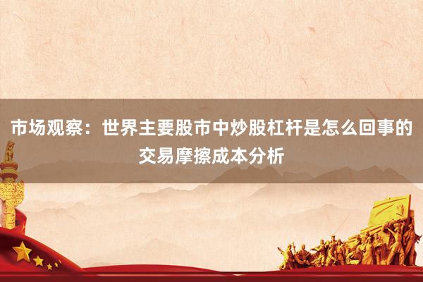 市场观察：世界主要股市中炒股杠杆是怎么回事的交易摩擦成本分析