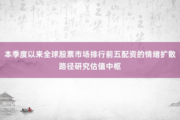 本季度以来全球股票市场排行前五配资的情绪扩散路径研究估值中枢